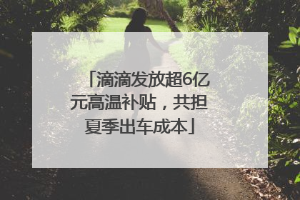 滴滴发放超6亿元高温补贴，共担夏季出车成本