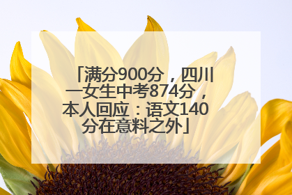 满分900分，四川一女生中考874分，本人回应：语文140分在意料之外