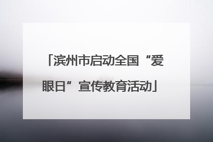 滨州市启动全国“爱眼日”宣传教育活动
