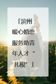 滨州：暖心婚恋服务助青年人才“扎根”