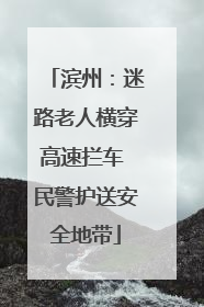 滨州：迷路老人横穿高速拦车 民警护送安全地带