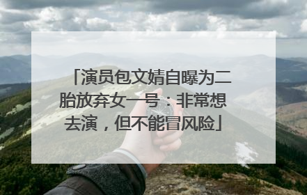 演员包文婧自曝为二胎放弃女一号：非常想去演，但不能冒风险