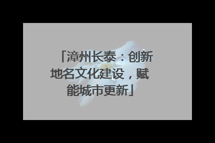 漳州长泰：创新地名文化建设，赋能城市更新