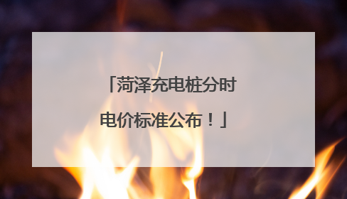 菏泽充电桩分时电价标准公布！