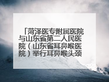 菏泽医专附属医院与山东省第二人民医院（山东省耳鼻喉医院）举行耳鼻喉头颈外科专科联盟签约揭牌仪式