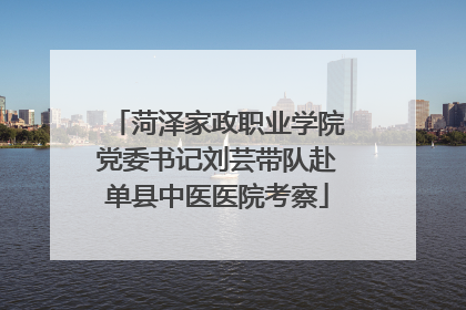 菏泽家政职业学院党委书记刘芸带队赴单县中医医院考察