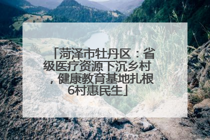 菏泽市牡丹区：省级医疗资源下沉乡村，健康教育基地扎根6村惠民生