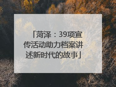 菏泽：39项宣传活动助力档案讲述新时代的故事