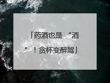 药酒也是 “酒”！贪杯变醉驾