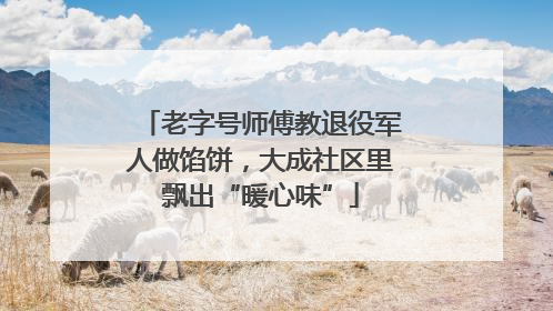 老字号师傅教退役军人做馅饼，大成社区里飘出“暖心味”