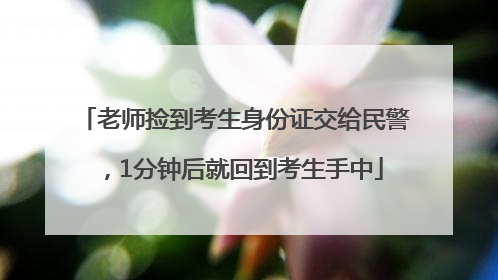 老师捡到考生身份证交给民警，1分钟后就回到考生手中