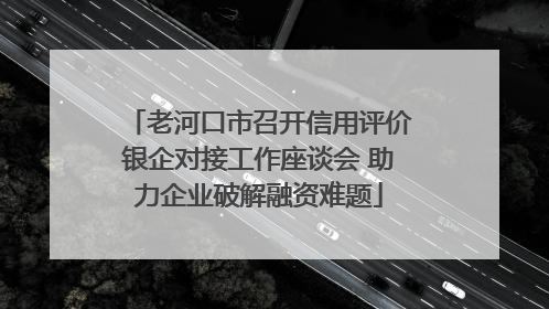 老河口市召开信用评价银企对接工作座谈会 助力企业破解融资难题