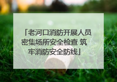 老河口消防开展人员密集场所安全检查 筑牢消防安全防线