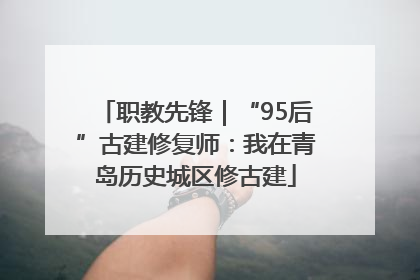 职教先锋｜“95后”古建修复师：我在青岛历史城区修古建
