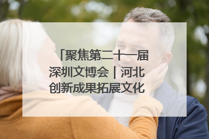 聚焦第二十一届深圳文博会｜河北创新成果拓展文化产业“朋友圈”
