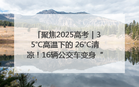 聚焦2025高考｜35℃高温下的 26℃清凉！16辆公交车变身“助考驿站”为高考护航