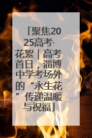 聚焦2025高考·花絮｜高考首日，淄博中学考场外的“永生花”传递温暖与祝福