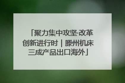 聚力集中攻坚·改革创新进行时｜滕州机床三成产品出口海外