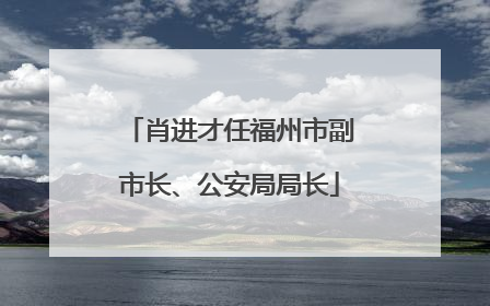 肖进才任福州市副市长、公安局局长