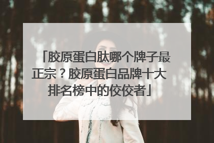 胶原蛋白肽哪个牌子最正宗？胶原蛋白品牌十大排名榜中的佼佼者