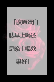 胶原蛋白肽早上喝还是晚上喝效果好