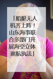船艇无人机齐上阵！山东海事联合多部门开展海空立体巡航执法