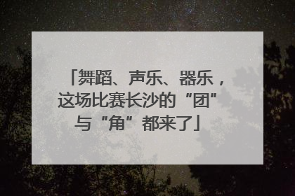 舞蹈、声乐、器乐，这场比赛长沙的“团”与“角”都来了