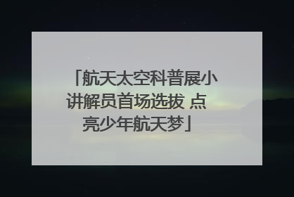 航天太空科普展小讲解员首场选拔 点亮少年航天梦