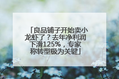 良品铺子开始卖小龙虾了？去年净利润下滑125%，专家称转型极为关键
