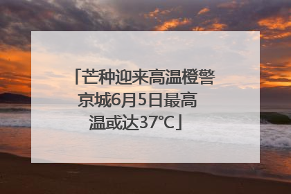 芒种迎来高温橙警 京城6月5日最高温或达37℃