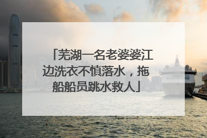 芜湖一名老婆婆江边洗衣不慎落水，拖船船员跳水救人