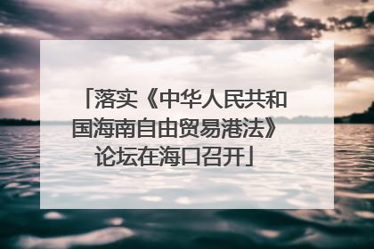 落实《中华人民共和国海南自由贸易港法》论坛在海口召开