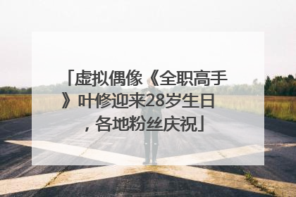 虚拟偶像《全职高手》叶修迎来28岁生日，各地粉丝庆祝