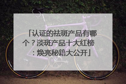 认证的祛斑产品有哪个？淡斑产品十大红榜：焕亮秘籍大公开
