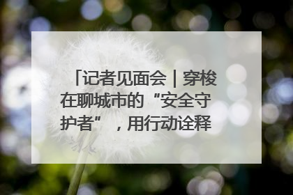 记者见面会｜穿梭在聊城市的“安全守护者”，用行动诠释城市文明“移动坐标”的温暖力量