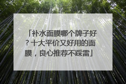 补水面膜哪个牌子好？十大平价又好用的面膜，良心推荐不踩雷