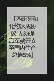 西班牙和北约达成协议 无须提高军费开支至国内生产总值5%