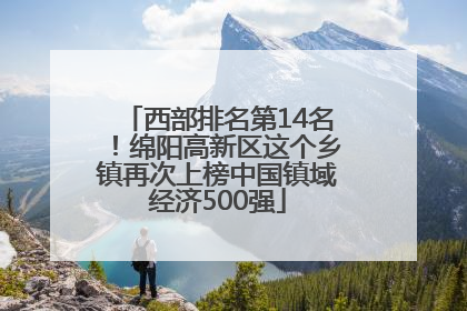 西部排名第14名！绵阳高新区这个乡镇再次上榜中国镇域经济500强