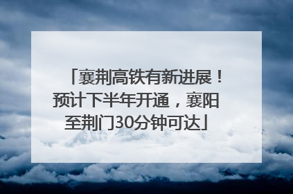 襄荆高铁有新进展！预计下半年开通，襄阳至荆门30分钟可达