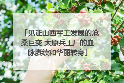 见证山西军工发展的沧桑巨变 太原兵工厂的血脉赓续和华丽转身