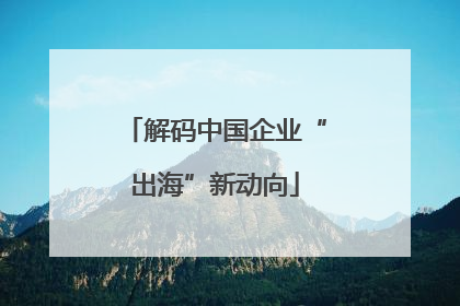 解码中国企业“出海”新动向