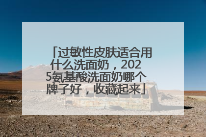 过敏性皮肤适合用什么洗面奶，2025氨基酸洗面奶哪个牌子好，收藏起来