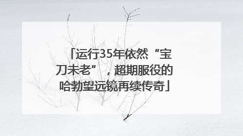 运行35年依然“宝刀未老”，超期服役的哈勃望远镜再续传奇