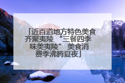 近百道地方特色美食齐聚夷陵 “三餐四季 味美夷陵” 美食消费季沸腾夏夜