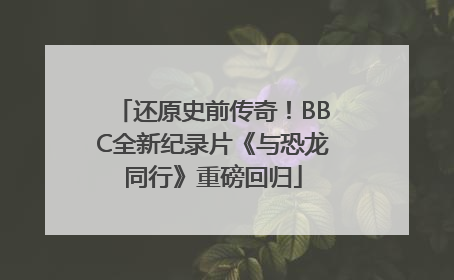 还原史前传奇！BBC全新纪录片《与恐龙同行》重磅回归