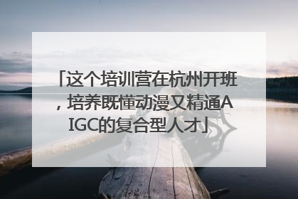 这个培训营在杭州开班，培养既懂动漫又精通AIGC的复合型人才