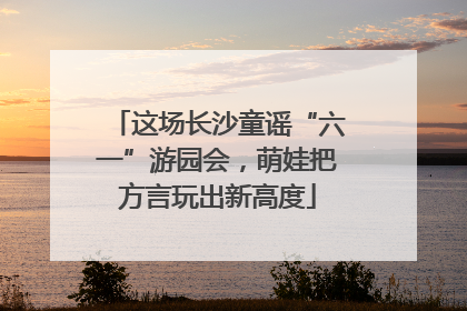 这场长沙童谣“六一”游园会，萌娃把方言玩出新高度
