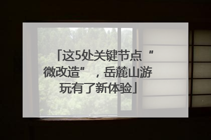 这5处关键节点“微改造”，岳麓山游玩有了新体验