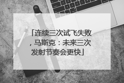 连续三次试飞失败，马斯克：未来三次发射节奏会更快