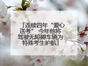 连续四年“爱心送考” 今年他将驾驶无障碍车辆为特殊考生护航